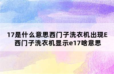 17是什么意思西门子洗衣机出现E 西门子洗衣机显示e17啥意思